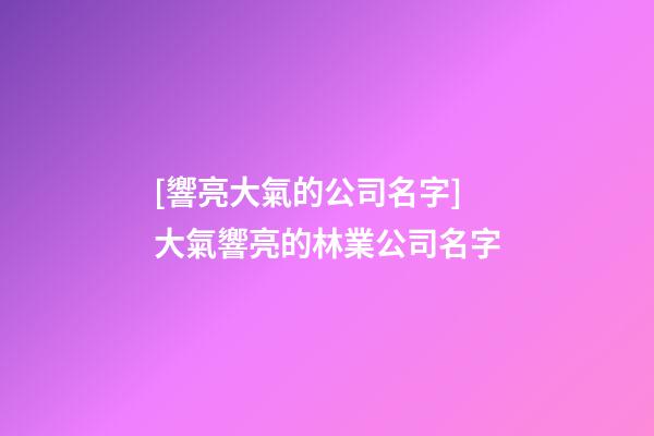 [響亮大氣的公司名字]大氣響亮的林業公司名字-第1張-公司起名-玄機派